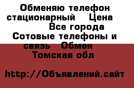Обменяю телефон стационарный. › Цена ­ 1 500 - Все города Сотовые телефоны и связь » Обмен   . Томская обл.